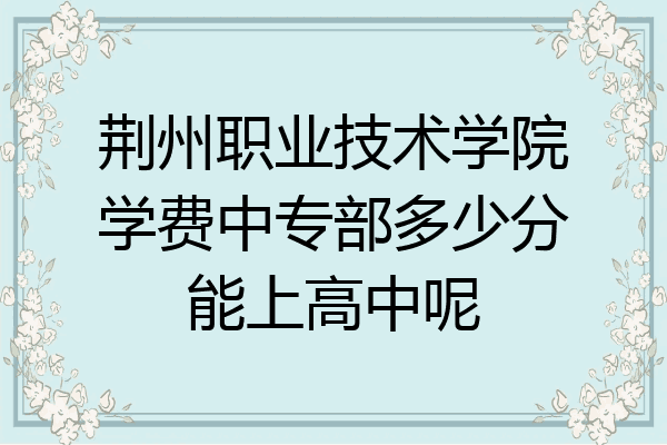 荆州职业技术学院学费中专部多少分能上高中呢