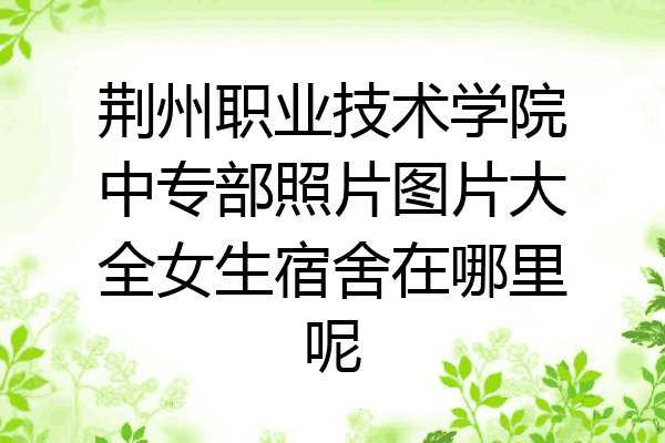 荆州职业技术学院中专部照片图片大全女生宿舍在哪里呢