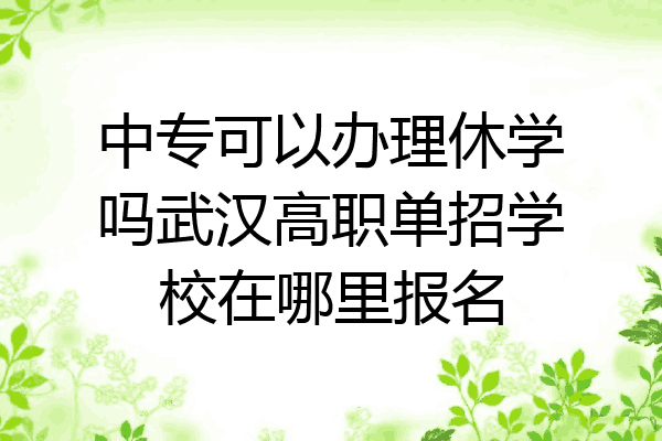 中专可以办理休学吗武汉高职单招学校在哪里报名