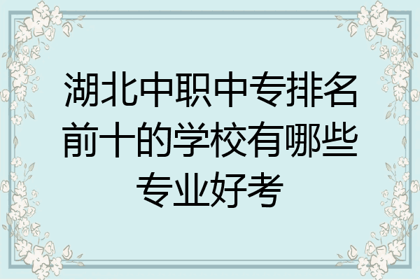 湖北中职中专排名前十的学校有哪些专业好考
