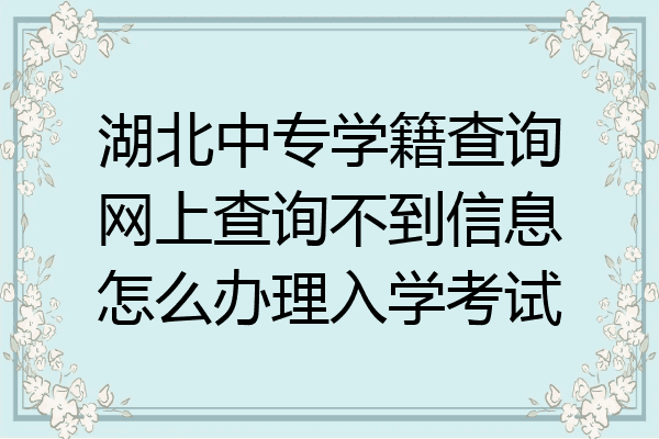 湖北中专学籍查询网上查询不到信息怎么办理入学考试