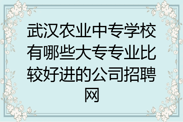 武汉农业中专学校有哪些大专专业比较好进的公司招聘网