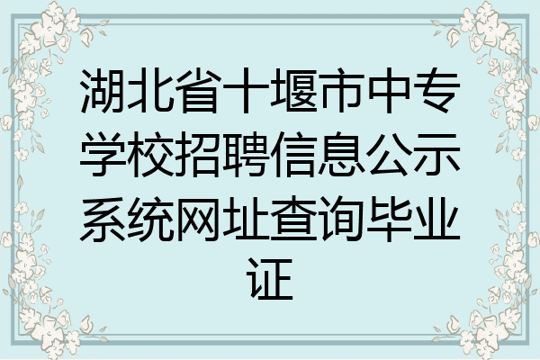湖北省十堰市中专学校招聘信息公示系统网址查询毕业证