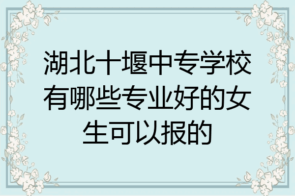 湖北十堰中专学校有哪些专业好的女生可以报的