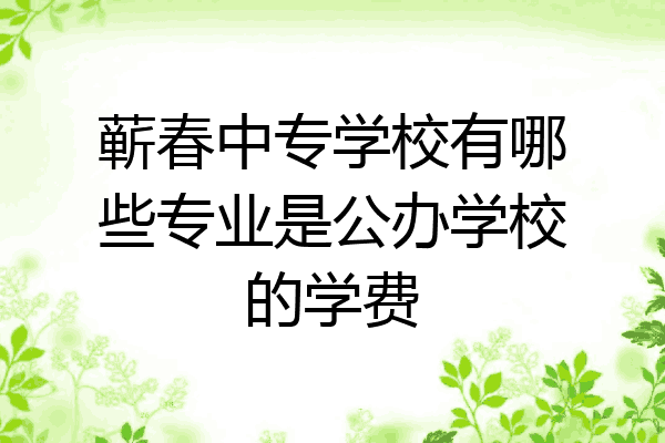蕲春中专学校有哪些专业是公办学校的学费