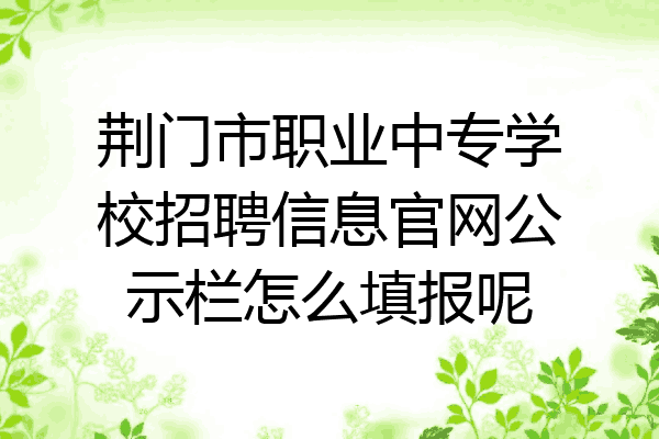 荆门市职业中专学校招聘信息官网公示栏怎么填报呢