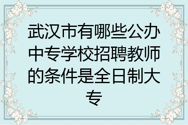 武汉市有哪些公办中专学校招聘教师的条件是全日制大专