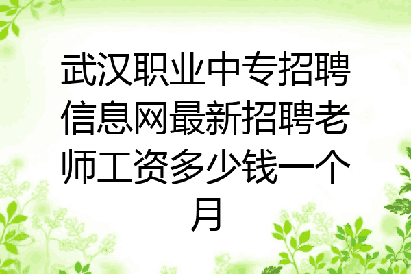 武汉职业中专招聘信息网最新招聘老师工资多少钱一个月