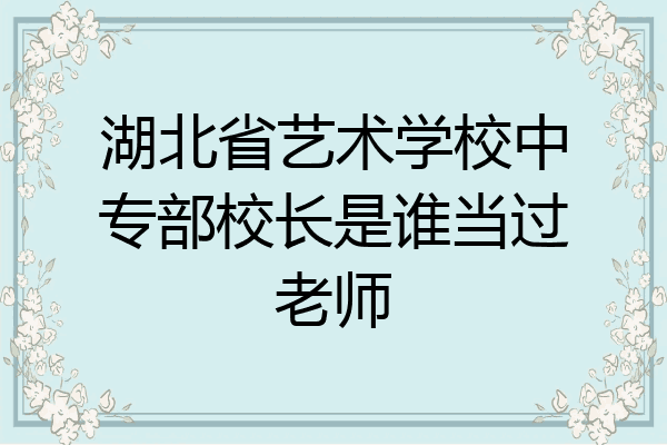 湖北省艺术学校中专部校长是谁当过老师