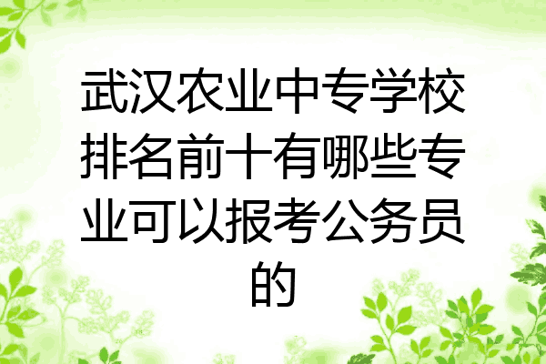 武汉农业中专学校排名前十有哪些专业可以报考公务员的