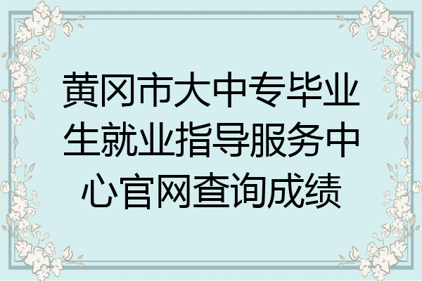 黄冈市大中专毕业生就业指导服务中心官网查询成绩