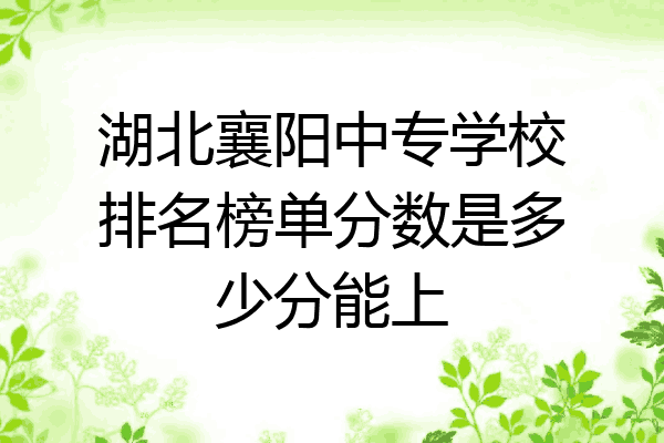 湖北襄阳中专学校排名榜单分数是多少分能上
