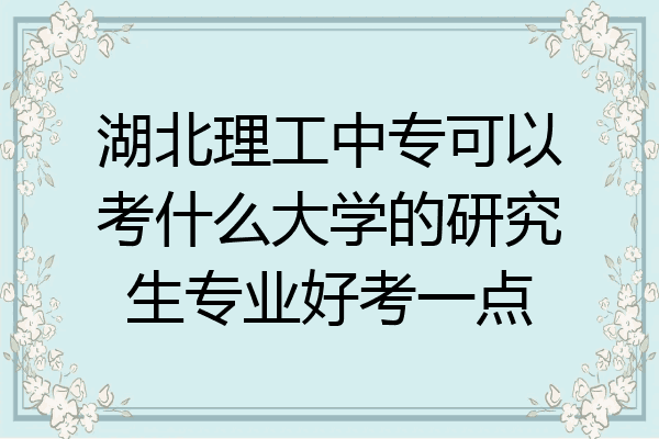 湖北理工中专可以考什么大学的研究生专业好考一点