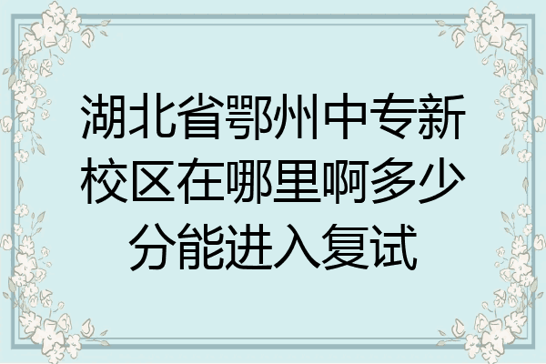 湖北省鄂州中专新校区在哪里啊多少分能进入复试