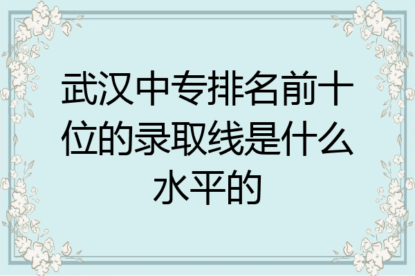 武汉中专排名前十位的录取线是什么水平的