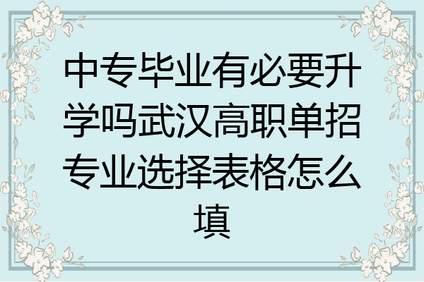 中专毕业有必要升学吗武汉高职单招专业选择表格怎么填