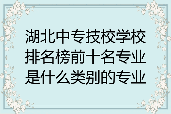 湖北中专技校学校排名榜前十名专业是什么类别的专业