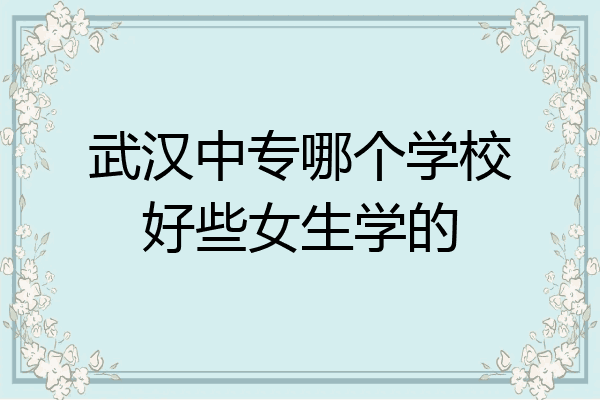 武汉中专哪个学校好些女生学的