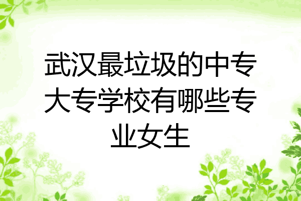 武汉最垃圾的中专大专学校有哪些专业女生