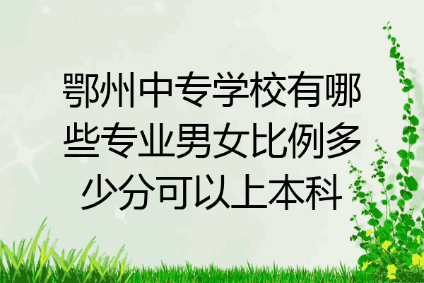 鄂州中专学校有哪些专业男女比例多少分可以上本科