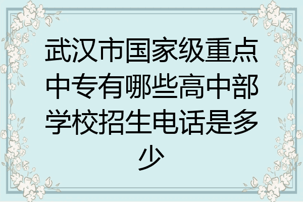 武汉市国家级重点中专有哪些高中部学校招生电话是多少