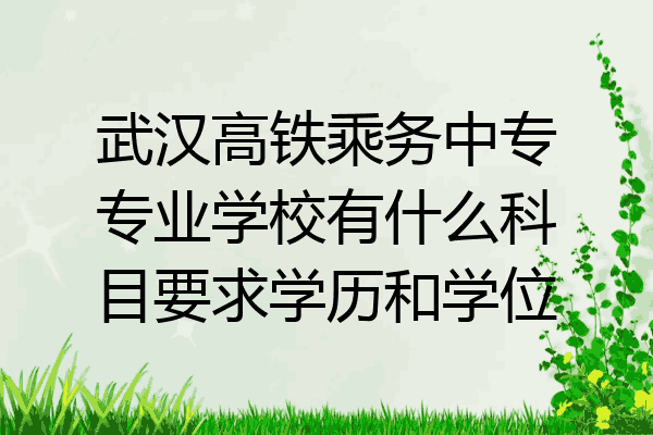 武汉高铁乘务中专专业学校有什么科目要求学历和学位