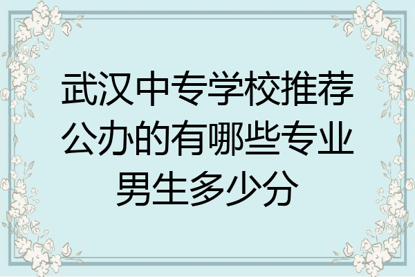 武汉中专学校推荐公办的有哪些专业男生多少分