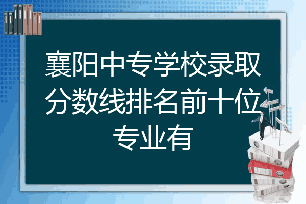 襄阳中专学校录取分数线排名前十位专业有