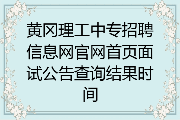 黄冈理工中专招聘信息网官网首页面试公告查询结果时间