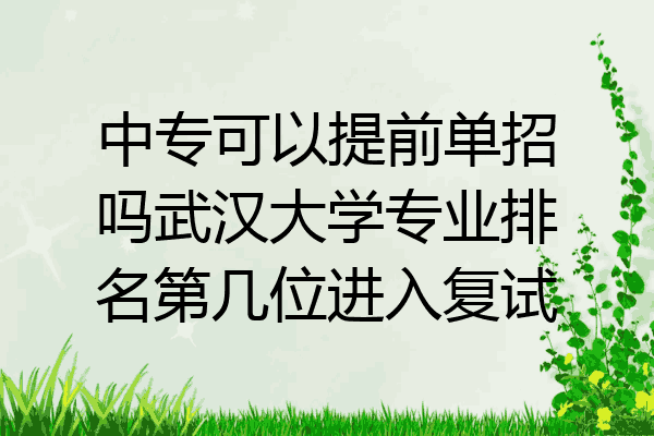 中专可以提前单招吗武汉大学专业排名第几位进入复试