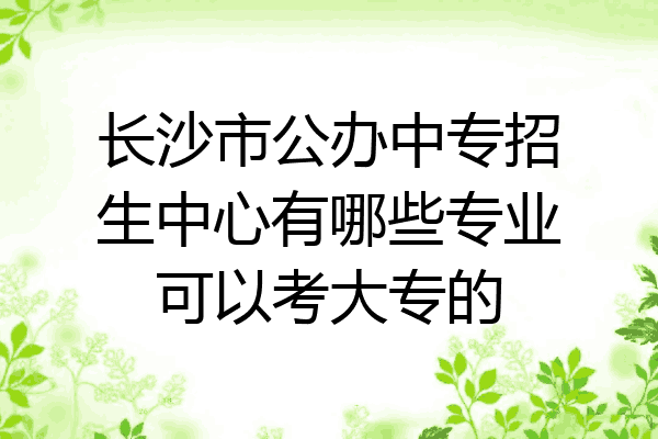 长沙市公办中专招生中心有哪些专业可以考大专的