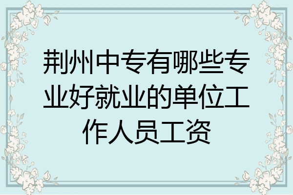 荆州中专有哪些专业好就业的单位工作人员工资