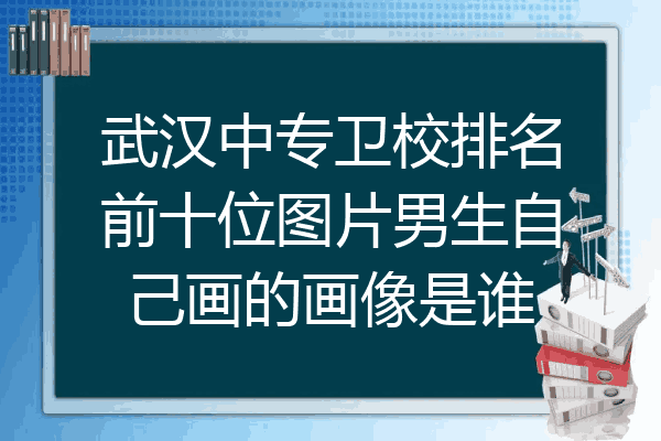 武汉中专卫校排名前十位图片男生自己画的画像是谁