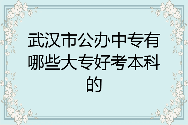 武汉市公办中专有哪些大专好考本科的