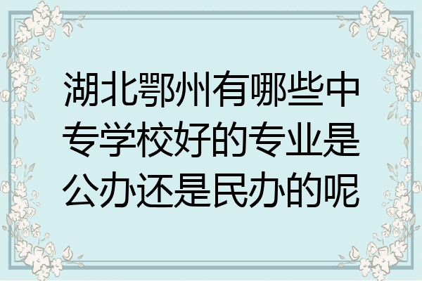 湖北鄂州有哪些中专学校好的专业是公办还是民办的呢