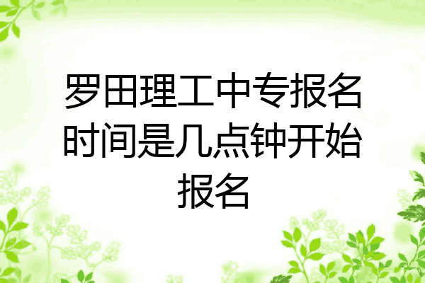 罗田理工中专报名时间是几点钟开始报名