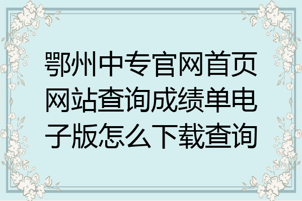 鄂州中专官网首页网站查询成绩单电子版怎么下载查询