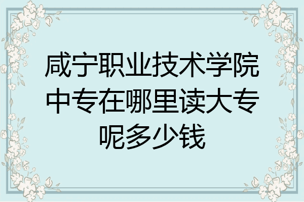 咸宁职业技术学院中专在哪里读大专呢多少钱