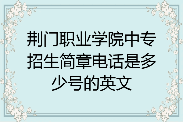 荆门职业学院中专招生简章电话是多少号的英文