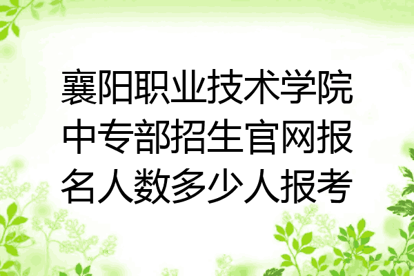 襄阳职业技术学院中专部招生官网报名人数多少人报考
