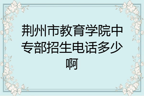 荆州市教育学院中专部招生电话多少啊