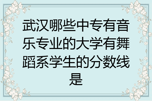 武汉哪些中专有音乐专业的大学有舞蹈系学生的分数线是
