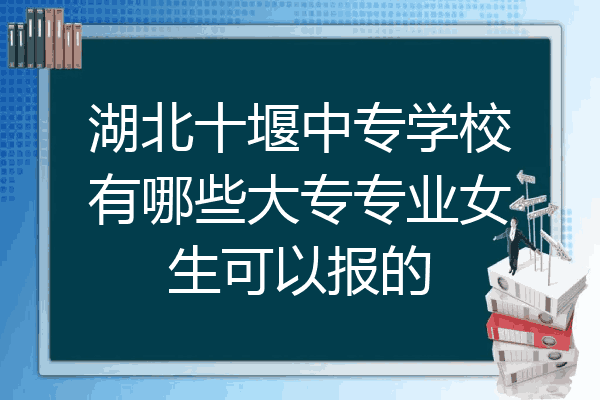 湖北十堰中专学校有哪些大专专业女生可以报的