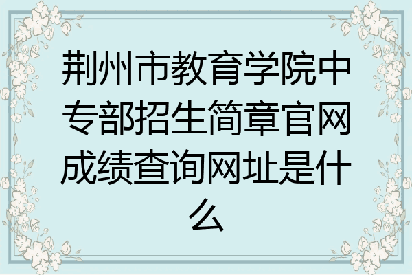 荆州市教育学院中专部招生简章官网成绩查询网址是什么