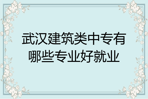 武汉建筑类中专有哪些专业好就业