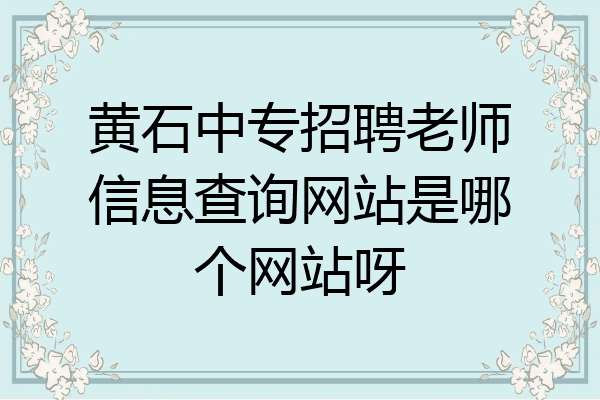 黄石中专招聘老师信息查询网站是哪个网站呀