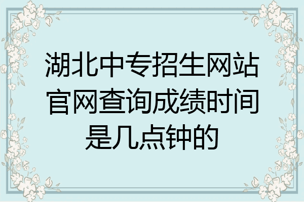湖北中专招生网站官网查询成绩时间是几点钟的