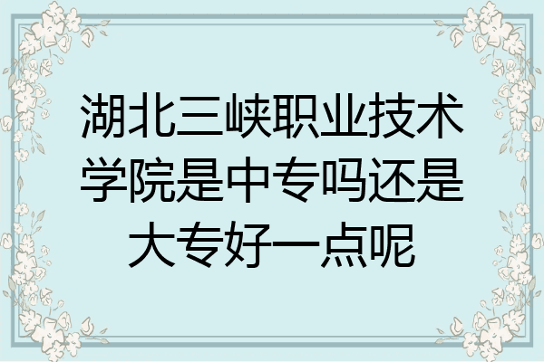 湖北三峡职业技术学院是中专吗还是大专好一点呢