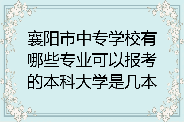 襄阳市中专学校有哪些专业可以报考的本科大学是几本