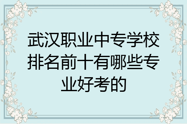 武汉职业中专学校排名前十有哪些专业好考的